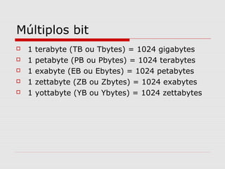 Múltiplos bit
 1 terabyte (TB ou Tbytes) = 1024 gigabytes
 1 petabyte (PB ou Pbytes) = 1024 terabytes
 1 exabyte (EB ou Ebytes) = 1024 petabytes
 1 zettabyte (ZB ou Zbytes) = 1024 exabytes
 1 yottabyte (YB ou Ybytes) = 1024 zettabytes
 