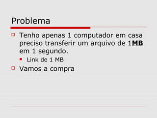 Problema
 Tenho apenas 1 computador em casa
preciso transferir um arquivo de 1MB
em 1 segundo.
 Link de 1 MB
 Vamos a compra
 