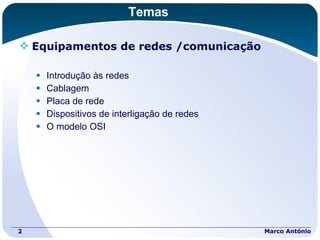 Temas Equipamentos de redes /comunicação Introdução às redes Cablagem Placa de rede Dispositivos de interligação de redes O modelo OSI Marco António 