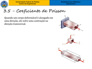 Resistência dos Materiais I
Estruturas II
Universidade Federal de Pelotas
Centro de Engenharias
Resistência dos Materiais I
Estruturas II
Universidade Federal de Pelotas
Centro de Engenharias
Quando um corpo deformável é alongado em
uma direção, ele sofre uma contração na
direção transversal.
3.5 - Coeficiente de Poisson
 