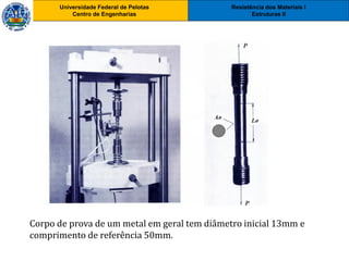 Resistência dos Materiais I
Estruturas II
Universidade Federal de Pelotas
Centro de Engenharias
Resistência dos Materiais I
Estruturas II
Universidade Federal de Pelotas
Centro de Engenharias
Corpo de prova de um metal em geral tem diâmetro inicial 13mm e
comprimento de referência 50mm.
 