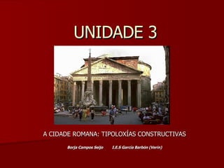UNIDADE 3 A CIDADE ROMANA: TIPOLOXÍAS CONSTRUCTIVAS Borja Campos Seijo I.E.S García Barbón (Verín) 