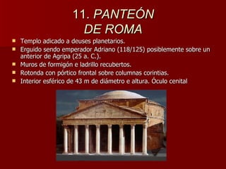 11.  PANTEÓN DE ROMA Templo adicado a deuses planetarios. Erguido sendo emperador Adriano (118/125) posiblemente sobre un anterior de Agripa (25 a. C.). Muros de formigón e ladrillo recubertos. Rotonda con pórtico frontal sobre columnas corintias. Interior esférico de 43 m de diámetro e altura. Óculo cenital 