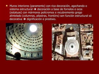 Muros interiores (paramento) con rica decoración, agochando o sistema estructural    decoración a base de fornelos e ocos (estatuas) con mármores polícromos e recubremento grego alintelado (columnas, pilastras, frontóns) sen función estructural só decorativa    dignificación e prestixio. 