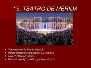 15.  TEATRO DE MÉRIDA Teatro romano de Emerita Augusta. Mérida. Doazón de Agripa (Sec I a.C. e II d.C). Aforo: 5.000 espectadores. Materiais: formigón, ladrillo, granito e mármore. 