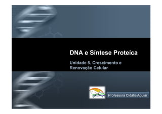 DNA e Síntese Proteíca
Unidade 5. Crescimento e
Renovação Celular




         Your Logo
                     Professora Cidália Aguiar
 