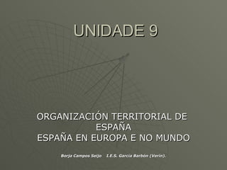 UNIDADE 9 ORGANIZACIÓN TERRITORIAL DE  ESPAÑA ESPAÑA EN EUROPA E NO MUNDO Borja Campos Seijo I.E.S. García Barbón (Verín). 