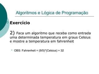 Algoritmos e Lógica de Programação
 Exercício
2)
2) Faca um algoritmo que receba como entrada
uma determinada temperatura em graus Celsius
e mostre a temperatura em fahrenheit
 OBS: Fahrenheit = (9/5)*(Celsius) + 32
 