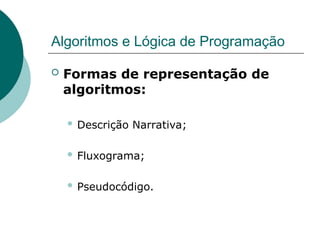 Algoritmos e Lógica de Programação
 Formas de representação de
algoritmos:
 Descrição Narrativa;
 Fluxograma;
 Pseudocódigo.
 