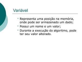 Variável
 Representa uma posição na memória,
onde pode ser armazenado um dado;
 Possui um nome e um valor;
 Durante a execução do algoritmo, pode
ter seu valor alterado.
 