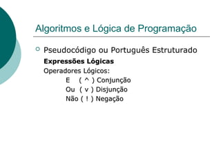 Algoritmos e Lógica de Programação
 Pseudocódigo ou Português Estruturado
Expressões Lógicas
Expressões Lógicas
Operadores Lógicos:
Operadores Lógicos:
E ( ^ ) Conjunção
E ( ^ ) Conjunção
Ou ( v ) Disjunção
Ou ( v ) Disjunção
Não ( ! ) Negação
Não ( ! ) Negação
 