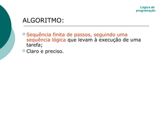 ALGORITMO:
 Sequência finita de passos, seguindo uma
sequência lógica que levam à execução de uma
tarefa;
 Claro e preciso.
Lógica de
programação
 