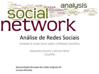 Análise de Redes Sociais
Unidade 0: Visão Geral sobre o Método Científico
Alexandre Duarte e Alisson Brito
CI/UFPB
Apresentação derivada dos slides originais de
Jussara Almeida.
 
