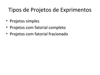 Tipos de Projetos de Exprimentos
• Projetos simples
• Projetos com fatorial completo
• Projetos com fatorial fracionado
 