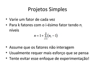 Projetos Simples
• Varie um fator de cada vez
• Para k fatores com o i-ésimo fator tendo ni
níveis
• Assume que os fatores não interagem
• Usualmente requer mais esforço que se pensa
• Tente evitar esse enfoque de experimentação!
 