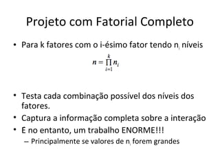 Projeto com Fatorial Completo
• Para k fatores com o i-ésimo fator tendo ni níveis
• Testa cada combinação possível dos níveis dos
fatores.
• Captura a informação completa sobre a interação
• É no entanto, um trabalho ENORME!!!
– Principalmente se valores de ni forem grandes
 