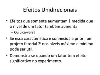 Efeitos Unidirecionais
• Efeitos que somente aumentam à medida que
o nível de um fator também aumenta
– Ou vice-versa
• Se essa característica é conhecida a priori, um
projeto fatorial 2k
nos níveis máximo e mínimo
pode ser útil.
• Demonstra-se quando um fator tem efeito
significativo no experimento.
 