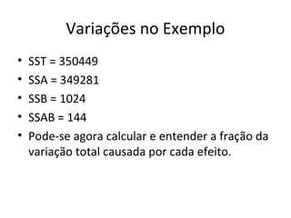 Variações no Exemplo
• SST = 350449
• SSA = 349281
• SSB = 1024
• SSAB = 144
• Pode-se agora calcular e entender a fração da
variação total causada por cada efeito.
 