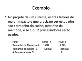 Exemplo
• No projeto de um sistema, os três fatores de
maior impacto e que precisam ser estudados
são : tamanho do cache, tamanho da
memória, e se 1 ou 2 processadores serão
usados.
 