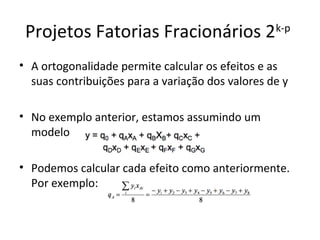 Projetos Fatorias Fracionários 2k-p
• A ortogonalidade permite calcular os efeitos e as
suas contribuições para a variação dos valores de y
• No exemplo anterior, estamos assumindo um
modelo
• Podemos calcular cada efeito como anteriormente.
Por exemplo:
 