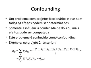Confounding
• Um problema com projetos fracionários é que nem
todos os efeitos podem ser determinados
• Somente a influência combinada de dois ou mais
efeitos pode ser computada
• Este problema é conhecido como confounding
• Exemplo: no projeto 24-1
anterior:
 