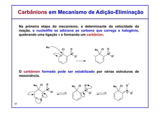 Carbocátions têm deficiência de elétrons. Portanto, são espécies que
buscam outras ricas em elétrons (eletrófilos)
Ânions são ricos em elétrons. Portanto, são espécies que buscam
espécies pobres em elétrons (nucleófilos).
EletrófilosEletrófilos
57
Adição nucleofílica
 
