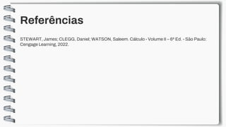 Referências
STEWART, James; CLEGG, Daniel; WATSON, Saleem. Cálculo - Volume II – 6ª Ed. - São Paulo:
Cengage Learning, 2022.
 