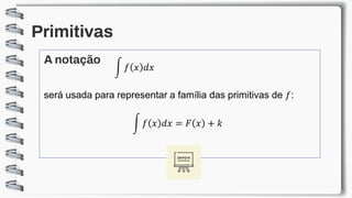 Primitivas
A notação
será usada para representar a família das primitivas de 𝑓:
න 𝑓 𝑥 𝑑𝑥
න 𝑓 𝑥 𝑑𝑥 = 𝐹 𝑥 + 𝑘
 