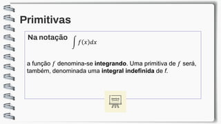 Primitivas
Na notação
a função 𝑓 denomina-se integrando. Uma primitiva de 𝑓 será,
também, denominada uma integral indefinida de f.
න 𝑓 𝑥 𝑑𝑥
 