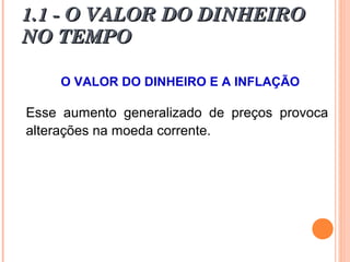 1.1 - O VALOR DO DINHEIRO1.1 - O VALOR DO DINHEIRO
NO TEMPONO TEMPO
O VALOR DO DINHEIRO E A INFLAÇÃO
Esse aumento generalizado de preços provoca
alterações na moeda corrente.
 