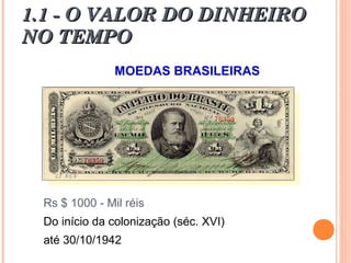 1.1 - O VALOR DO DINHEIRO1.1 - O VALOR DO DINHEIRO
NO TEMPONO TEMPO
MOEDAS BRASILEIRAS
Rs $ 1000 - Mil réis
Do início da colonização (séc. XVI)
até 30/10/1942
 