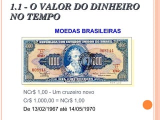 1.1 - O VALOR DO DINHEIRO1.1 - O VALOR DO DINHEIRO
NO TEMPONO TEMPO
MOEDAS BRASILEIRAS
NCr$ 1,00 - Um cruzeiro novo
Cr$ 1.000,00 = NCr$ 1,00
De 13/02/1967 até 14/05/1970
 