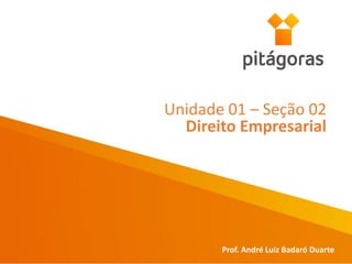 Unidade 01 – Seção 02
Direito Empresarial
Prof. André Luiz Badaró Duarte
 