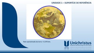 Raio aproximado da terra = 6.370 km.
UNIDADE 1 – SUPERFÍCIE DE REFERÊNCIA
 
