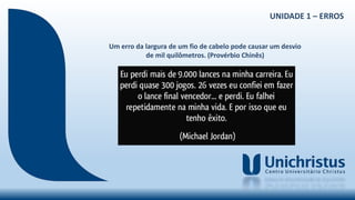 UNIDADE 1 – ERROS
Um erro da largura de um fio de cabelo pode causar um desvio
de mil quilômetros. (Provérbio Chinês)
 