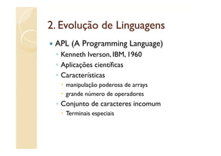 2.
2 Evolução de Linguagens
 APL (A Programming Language)
 ◦ Kenneth Iverson, IBM, 1960
 ◦ Aplicações científicas
 ◦ Características
    manipulação poderosa de arrays
    grande número de operadores
 ◦ Conjunto de caracteres incomum
    Terminais especiais
 