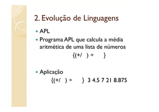 2.
2 Evolução de Linguagens
 APL
 Programa APL que calcula a média
 aritmética de uma lista de números
               {(+/& ) ÷ &! }

 Aplicação
      {(+/& ) ÷ &!   } 3 4 5 7 21 8.875
                         4.5      8 875
 