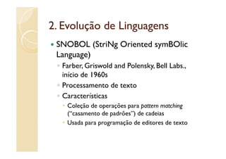 2.
2 Evolução de Linguagens
 SNOBOL (StriNg Oriented symBOlic
 Language)
 ◦ Farber, Griswold and Polensky, Bell Labs.,
   início de 1960s
 ◦ Processamento de texto
 ◦ Características
    Coleção de operações para pattern matching
    (
    (“casamento de p
                   padrões”) de cadeias
                           )
    Usada para programação de editores de texto
 