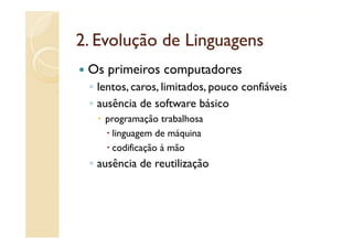 2.
2 Evolução de Linguagens
 Os primeiros computadores
 ◦ lentos, caros, limitados, pouco confiáveis
 ◦ ausência de software básico
    programação trabalhosa
      linguagem de máquina
      codificação à mão
 ◦ ausência de reutilização
 