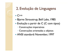 2.
2 Evolução de Linguagens
C++
C
Bjarne Stroustrup, Bell Labs, 1985
 j               p,         ,
Evolução a partir de C (C com tipos)
◦CConstruções imperativas
          õ i        i
◦ Construções orientadas a objetos
ANSI standard: November, 1997
 