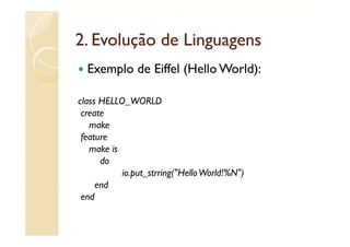 2.
2 Evolução de Linguagens
  Exemplo de Eiffel (Hello World):

class HELLO_WORLD
 create
   make
     ake
 feature
   make is
      do
           io.put_strring("Hello World!%N")
     end
 end
 
