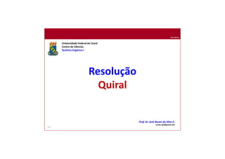 Prof. Nunes
Resolução
Quiral
Universidade Federal do Ceará
Centro de Ciências
Química Orgânica I
Prof. Dr. José Nunes da Silva Jr.
nunes.ufc@gmail.com
157
 
