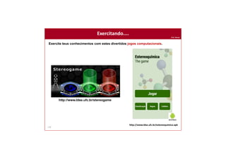 Prof. Nunes
170
Exercitando....Exercitando....
Exercite teus conhecimentos com estes divertidos jogos computacionais.
http://www.ldse.ufc.br/stereogame
http://www.ldse.ufc.br/estereoquimica.apk
 