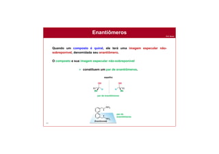 Prof. Nunes
Enantiômeros
64
Quando um composto é quiral, ele terá uma imagem especular não-
sobreponível, denomidada seu enantiômero.
O composto e sua imagem especular não-sobreponível
 constituem um par de enantiômeros.
espelho
par de enantiômeros
o
par de
enantiômeros
 