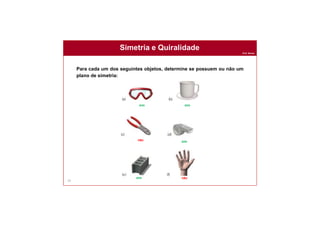 Prof. Nunes
Simetria e Quiralidade
79
Para cada um dos seguintes objetos, determine se possuem ou não um
plano de simetria:
sim
não
sim
sim
sim não
 