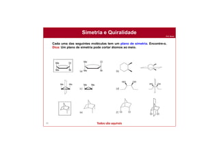 Prof. Nunes
Simetria e Quiralidade
80
Cada uma das seguintes moléculas tem um plano de simetria. Encontre-o.
Dica: Um plano de simetria pode cortar átomos ao meio.
Todos são aquirais
 