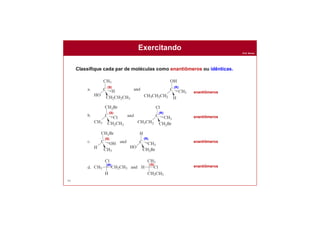 Prof. Nunes
Exercitando
98
Classifique cada par de moléculas como enantiômeros ou idênticas.
(R)(S)
enantiômeros
enantiômeros
enantiômeros
enantiômeros
(R)(S)
(S) (R)
(S)(R)
 