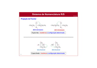 Prof. Nunes
Sistema de Nomenclatura R/S
99
H para trás - mantém-se a configuração determinada
Projeção de Fischer
H para frente - inverte-se a configuração determinada
(R)-3-cloroexano (S)-3-cloroexano
 