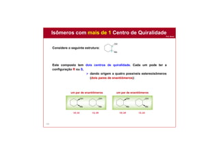 Prof. Nunes
Isômeros com mais de 1 Centro de Quiralidade
101
Considere o seguinte estrutura:
Este composto tem dois centros de quiralidade. Cada um pode ter a
configuração R ou S,
 dando origem a quatro possíveis estereoisômeros
(dois pares de enantiômeros):
um par de enantiômerosum par de enantiômeros
 