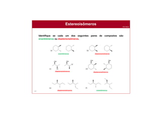 Prof. Nunes
Estereoisômeros
107
Identifique se cada um dos seguintes pares de compostos são
enantiômeros ou diastereoisômeros.
enantiômeros diastereoisômeros
enantiômeros
diastereoisômeros diastereoisômeros
diastereoisômeros
 